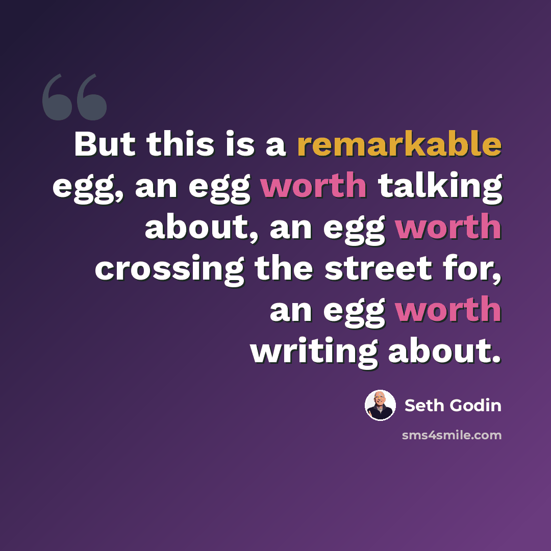 “But this is a remarkable egg, an egg worth talking about, an egg worth crossing the street for, an egg worth writing about.” quote by Seth Godin