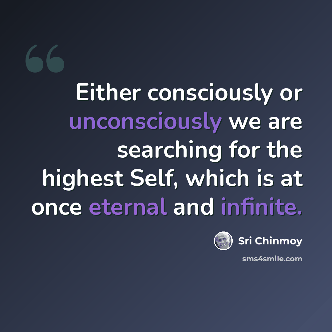 “Either consciously or unconsciously we are searching for the highest Self, which is at once eternal and infinite.” quote by Sri Chinmoy