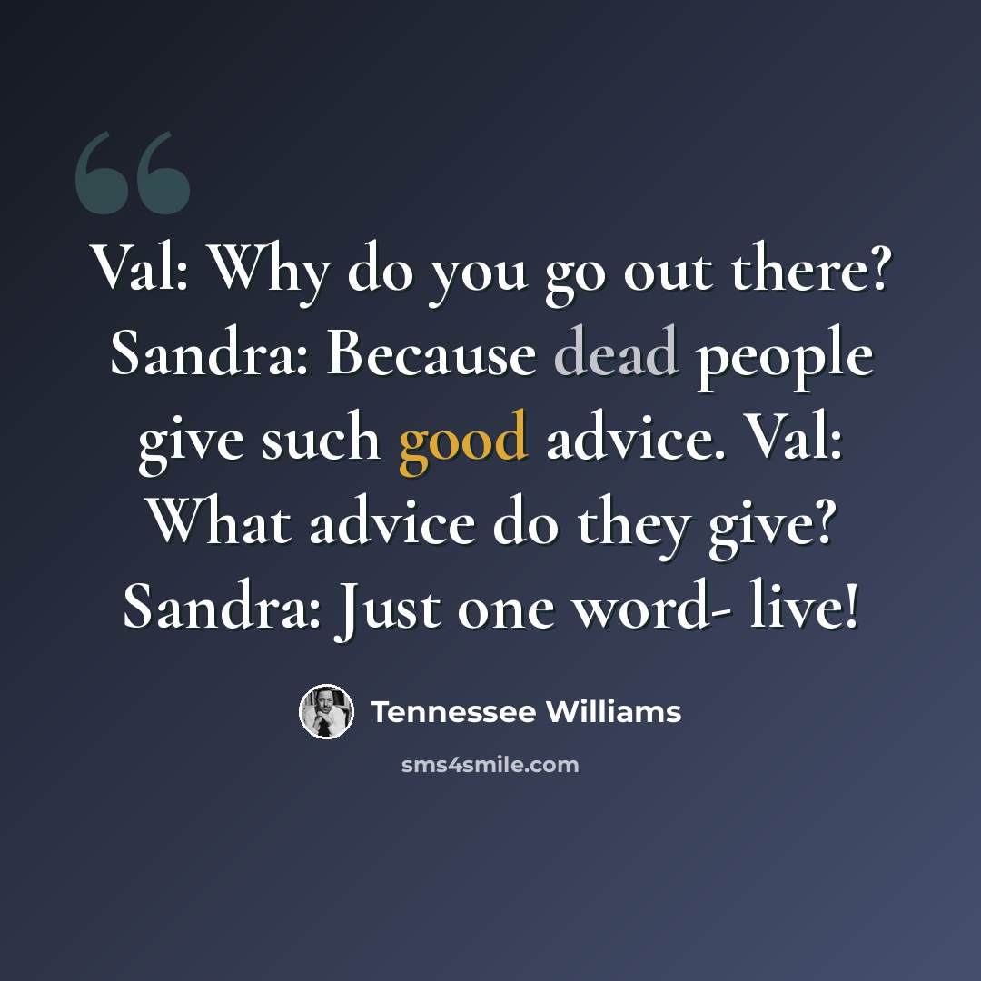 “Val: Why do you go out there? Sandra: Because dead people give such good advice. Val: What advice do they give? Sandra: Just one word- live!” quote by Tennessee Williams