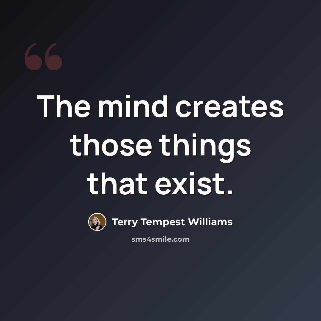 “The mind creates those things that exist.” quote by Terry Tempest Williams