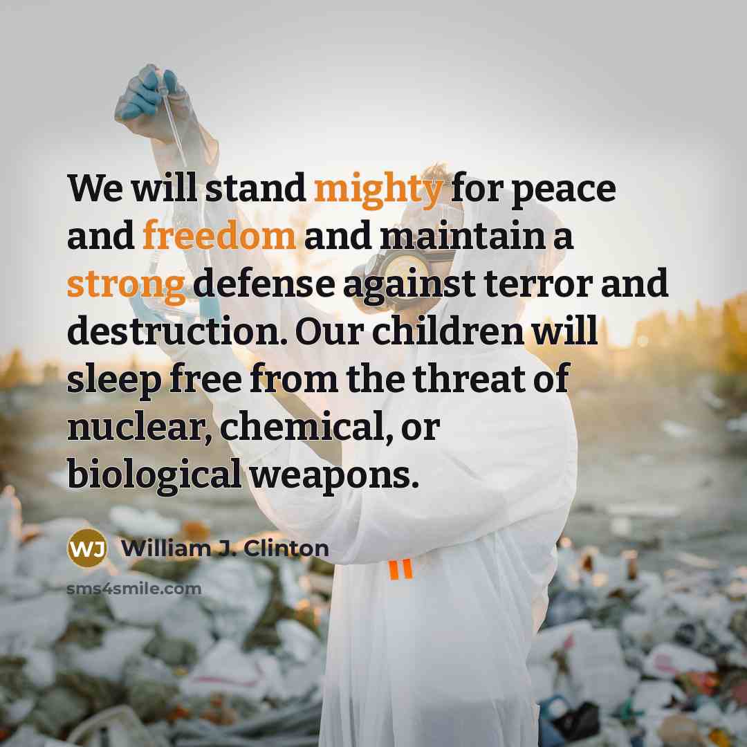 “We will stand mighty for peace and freedom and maintain a strong defense against terror and destruction. Our children will sleep free from the threat of nuclear, chemical, or biological weapons.” quote by William J. Clinton