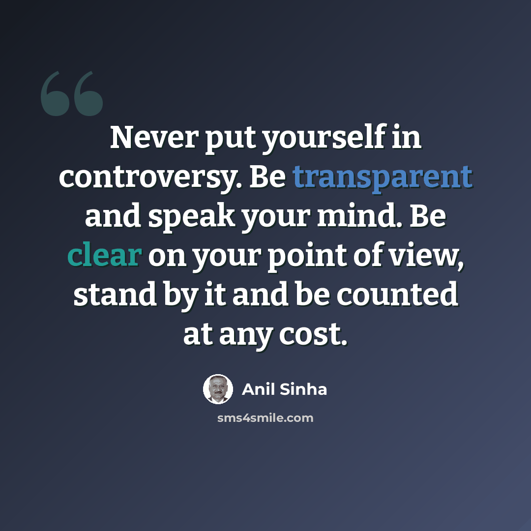 “Never put yourself in controversy. Be transparent and speak your mind. Be clear on your point of view, stand by it and be counted at any cost.” quote by Anil Sinha