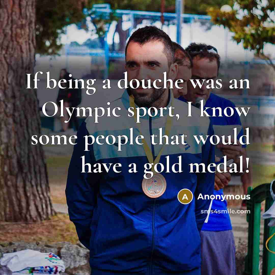 “If being a douche was an Olympic sport, I know some people that would have a gold medal!” quote by Anonymous