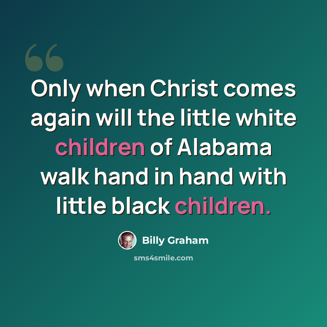 “Only when Christ comes again will the little white children of Alabama walk hand in hand with little black children.” quote by Billy Graham