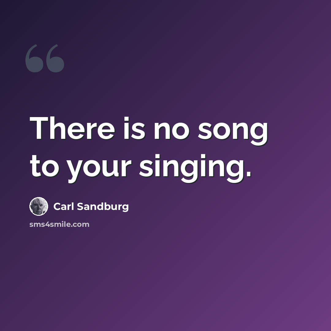 “There is no song to your singing.” quote by Carl Sandburg