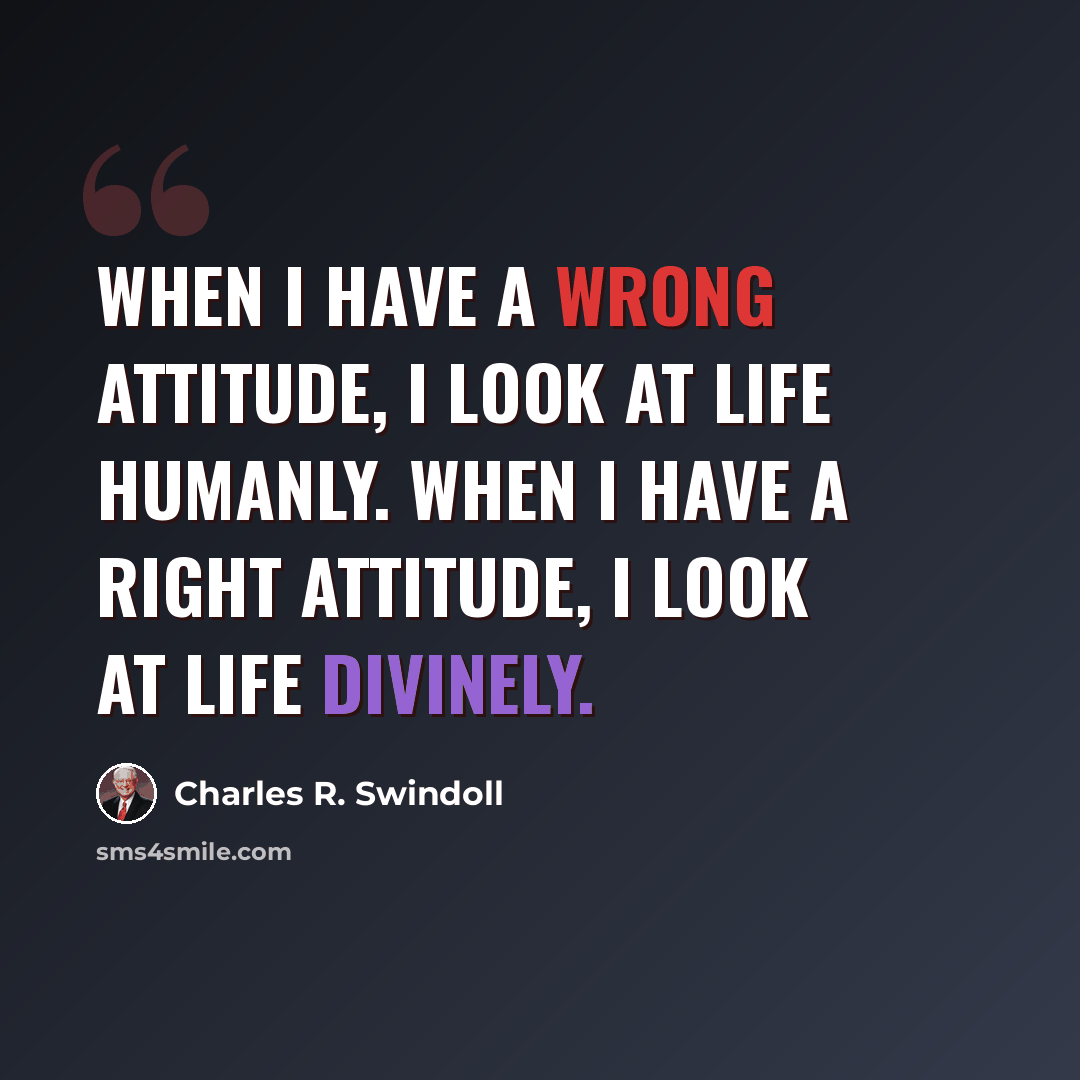 “When I have a wrong attitude, I look at life humanly. When I have a right attitude, I look at life divinely.” quote by Charles R. Swindoll