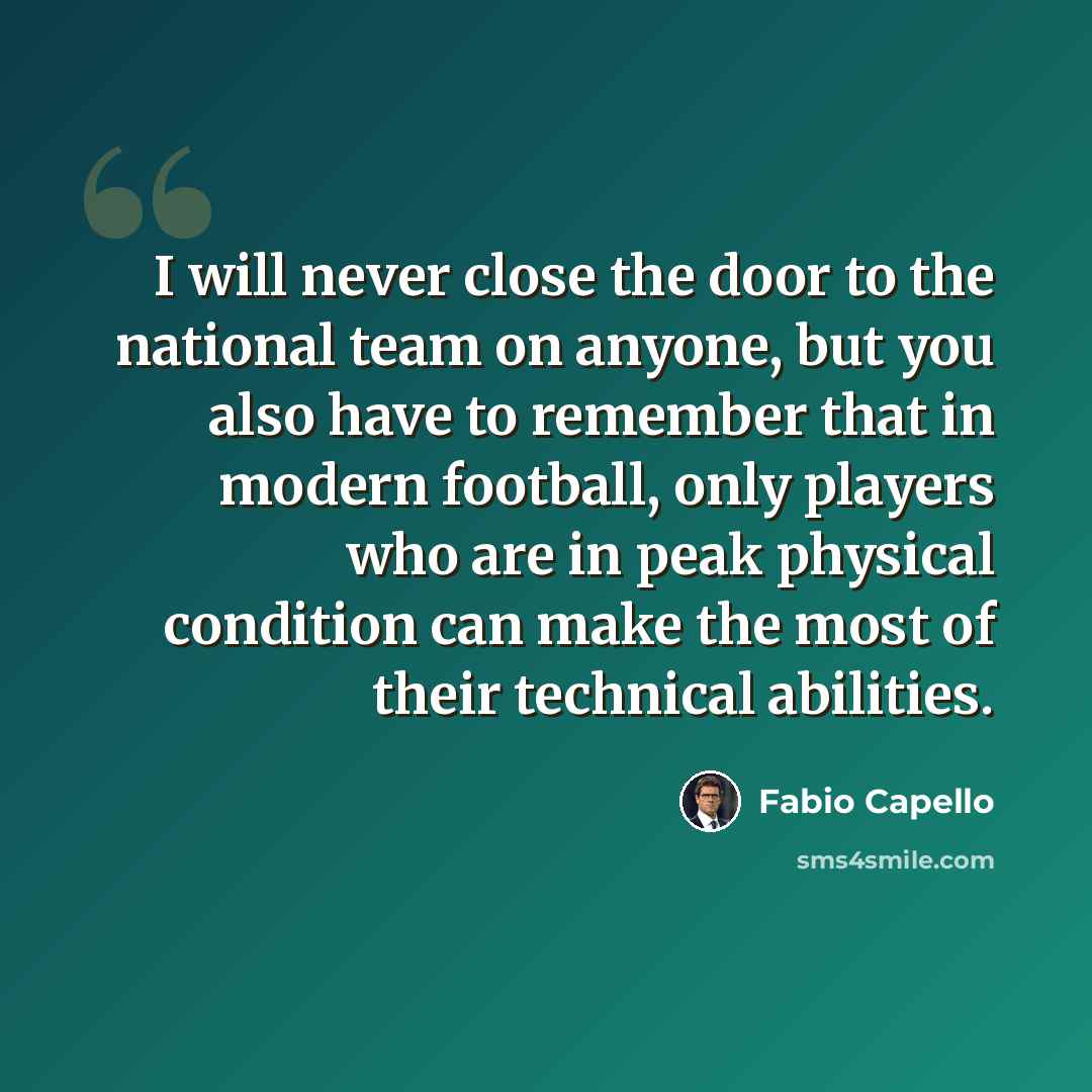 “I will never close the door to the national team on anyone, but you also have to remember that in modern football, only players who are in peak physical condition can make the most of their technical abilities.” quote by Fabio Capello