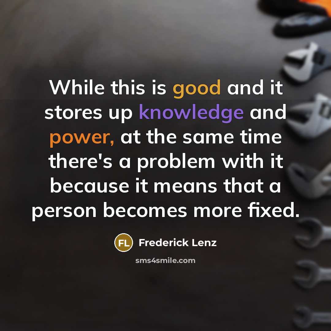 “While this is good and it stores up knowledge and power, at the same time there's a problem with it because it means that a person becomes more fixed.” quote by Frederick Lenz