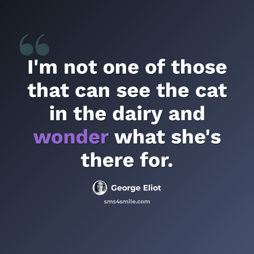 “I'm not one of those that can see the cat in the dairy and wonder what she's there for.” quote by George Eliot