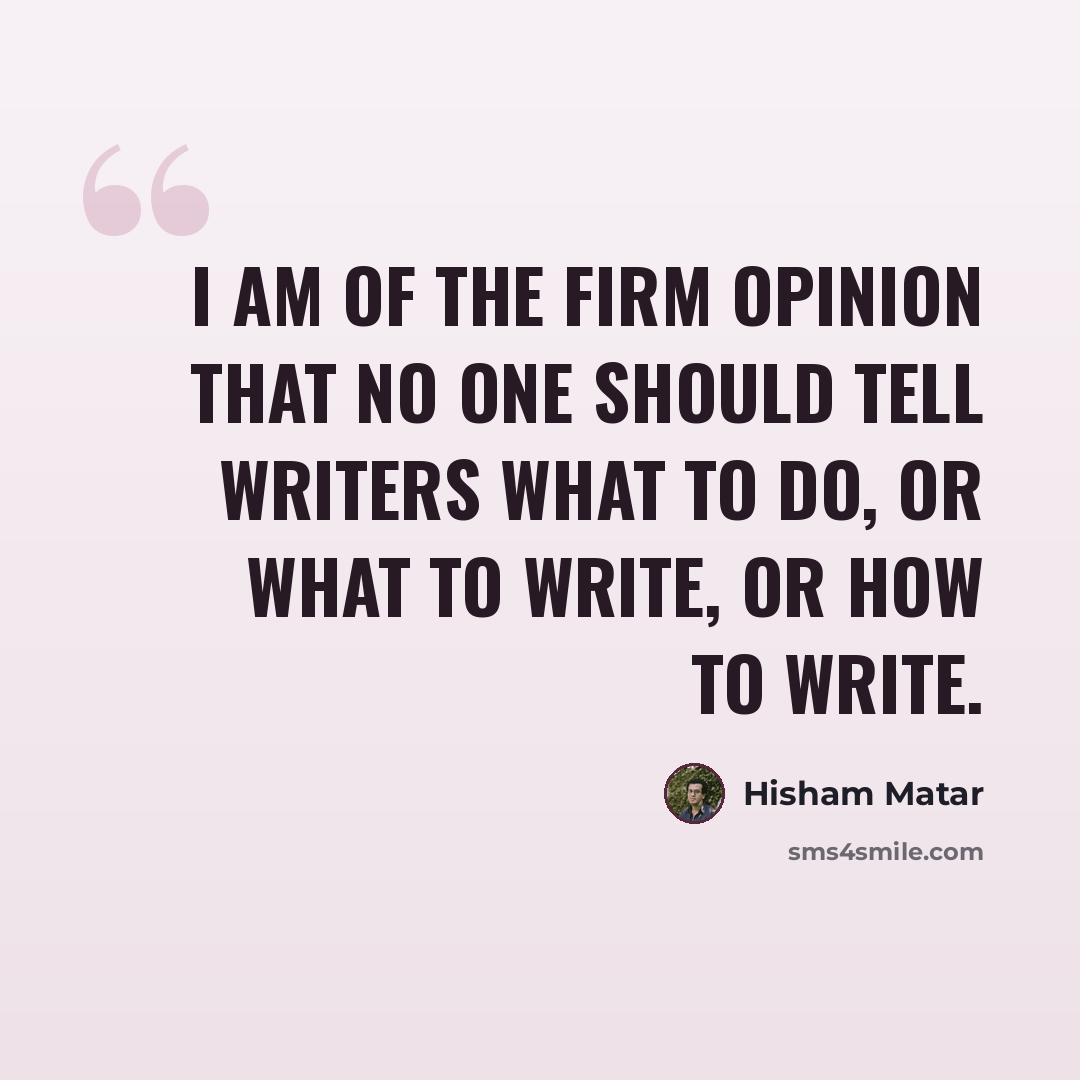 “I am of the firm opinion that no one should tell writers what to do, or what to write, or how to write.” quote by Hisham Matar