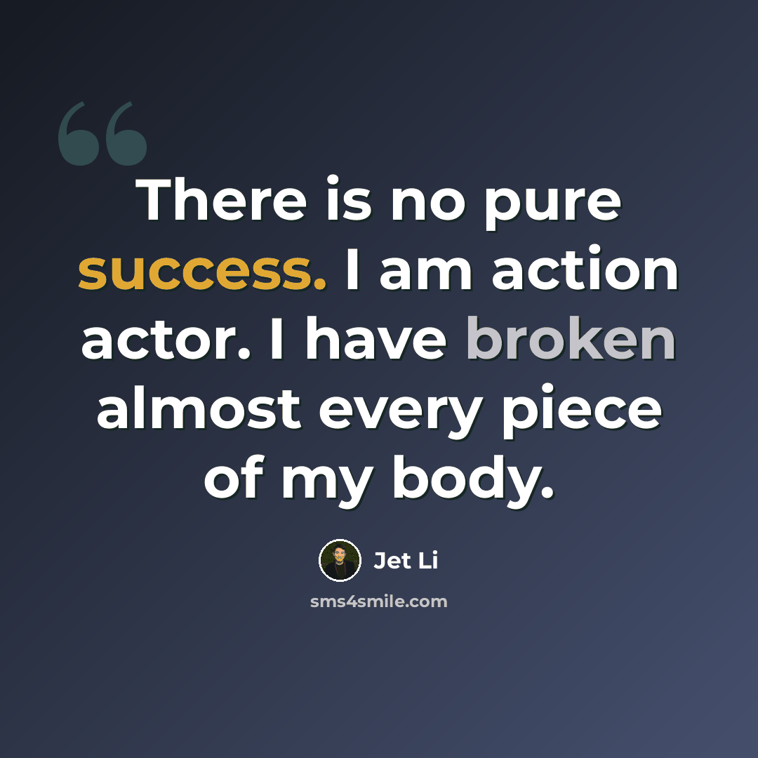 “There is no pure success. I am action actor. I have broken almost every piece of my body.” quote by Jet Li
