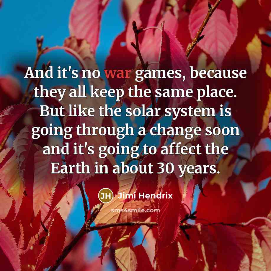 “And it's no war games, because they all keep the same place. But like the solar system is going through a change soon and it's going to affect the Earth in about 30 years.” quote by Jimi Hendrix