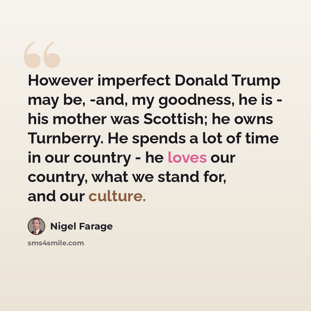 “However imperfect Donald Trump may be, -and, my goodness, he is - his mother was Scottish; he owns Turnberry. He spends a lot of time in our country - he loves our country, what we stand for, and our culture.” quote by Nigel Farage