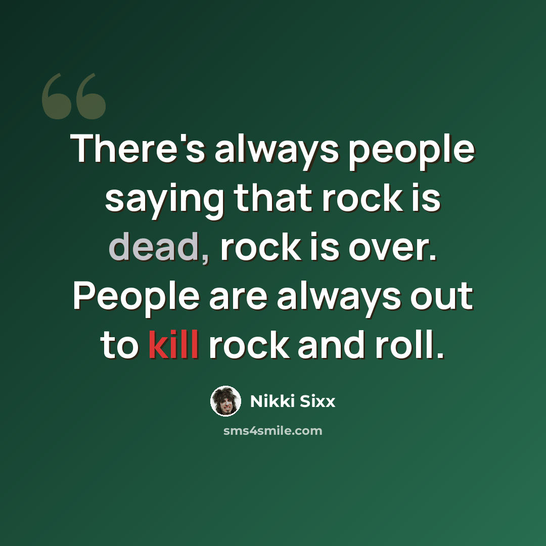 “There's always people saying that rock is dead, rock is over. People are always out to kill rock and roll.” quote by Nikki Sixx