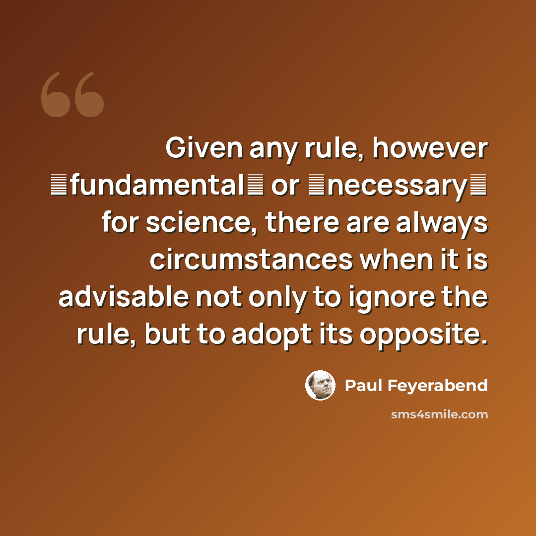 “Given any rule, however �fundamental� or �necessary� for science, there are always circumstances when it is advisable not only to ignore the rule, but to adopt its opposite.” quote by Paul Feyerabend