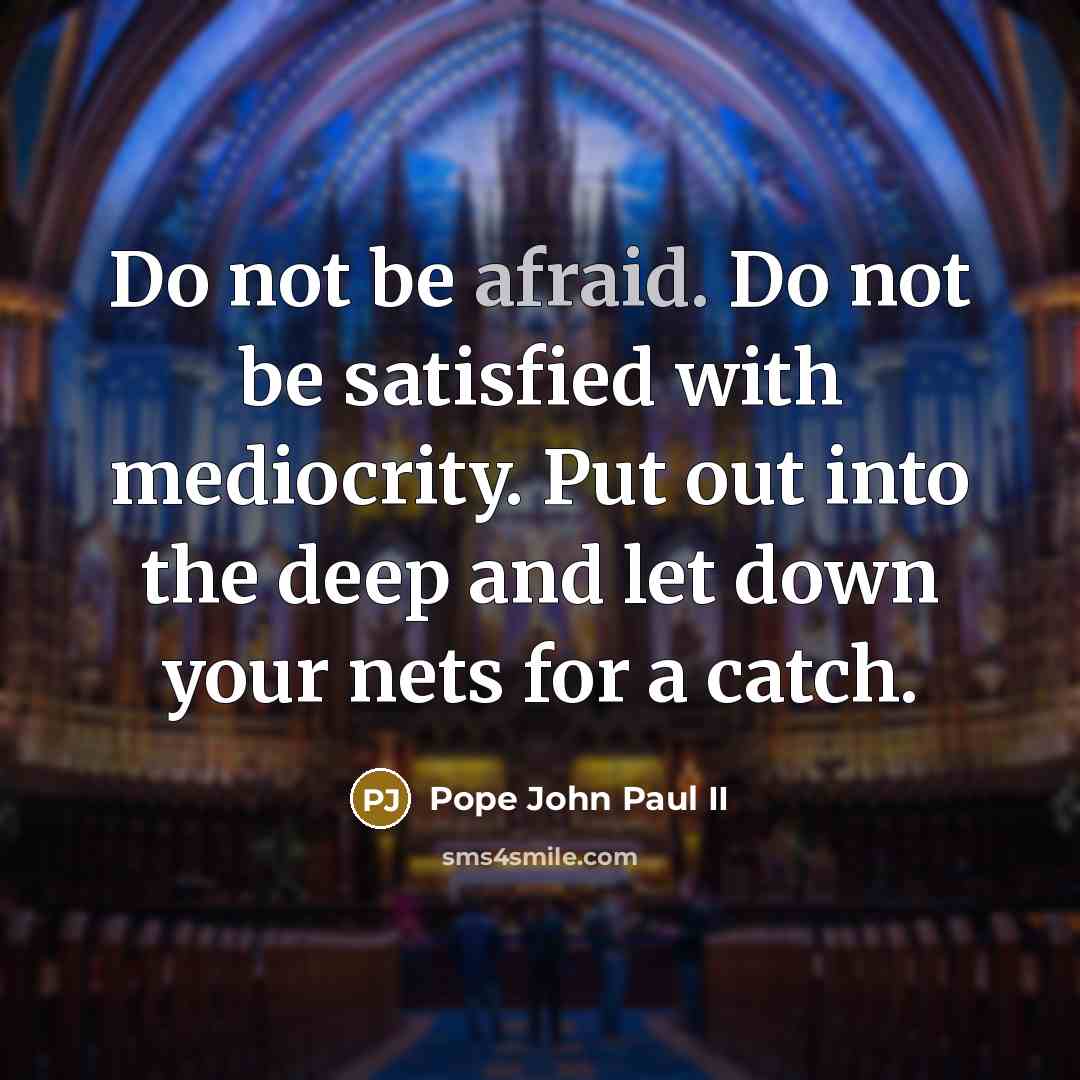 “Do not be afraid. Do not be satisfied with mediocrity. Put out into the deep and let down your nets for a catch.” quote by Pope John Paul II