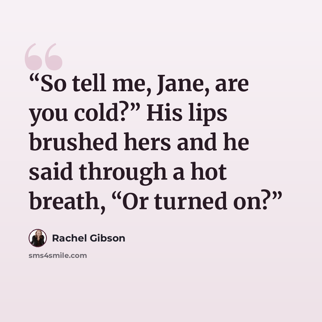 “So tell me, Jane, are you cold?” His lips brushed hers and he said through a hot breath, “Or turned on?” quote by Rachel Gibson