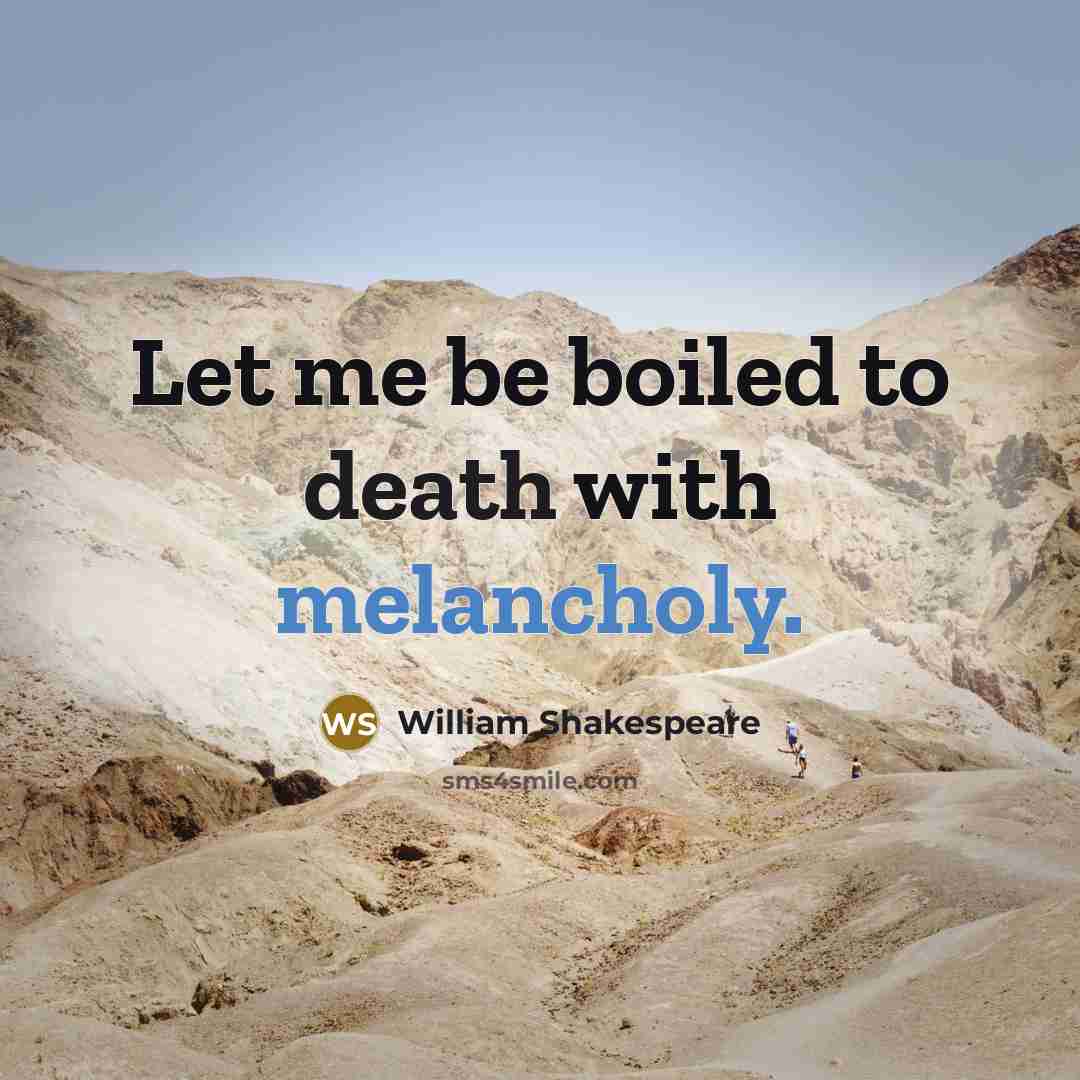 “Let me be boiled to death with melancholy.” quote by William Shakespeare