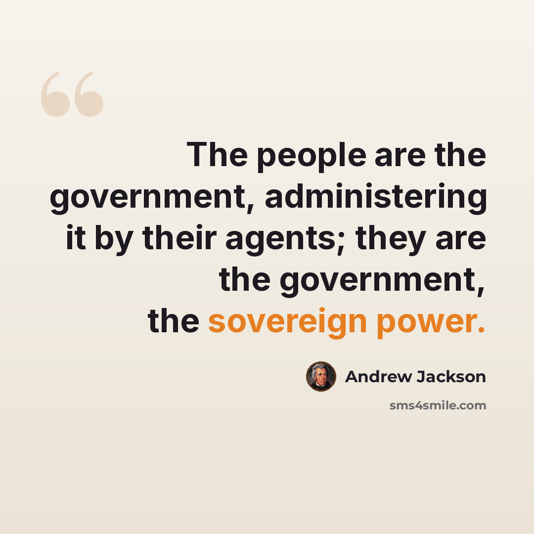 “The people are the government, administering it by their agents; they are the government, the sovereign power.” quote by Andrew Jackson