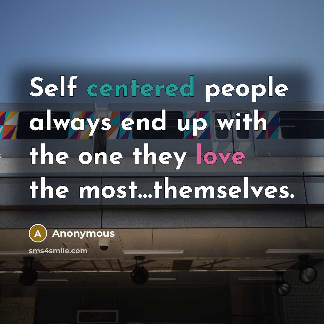 “Self centered people always end up with the one they love the most…themselves.” quote by Anonymous