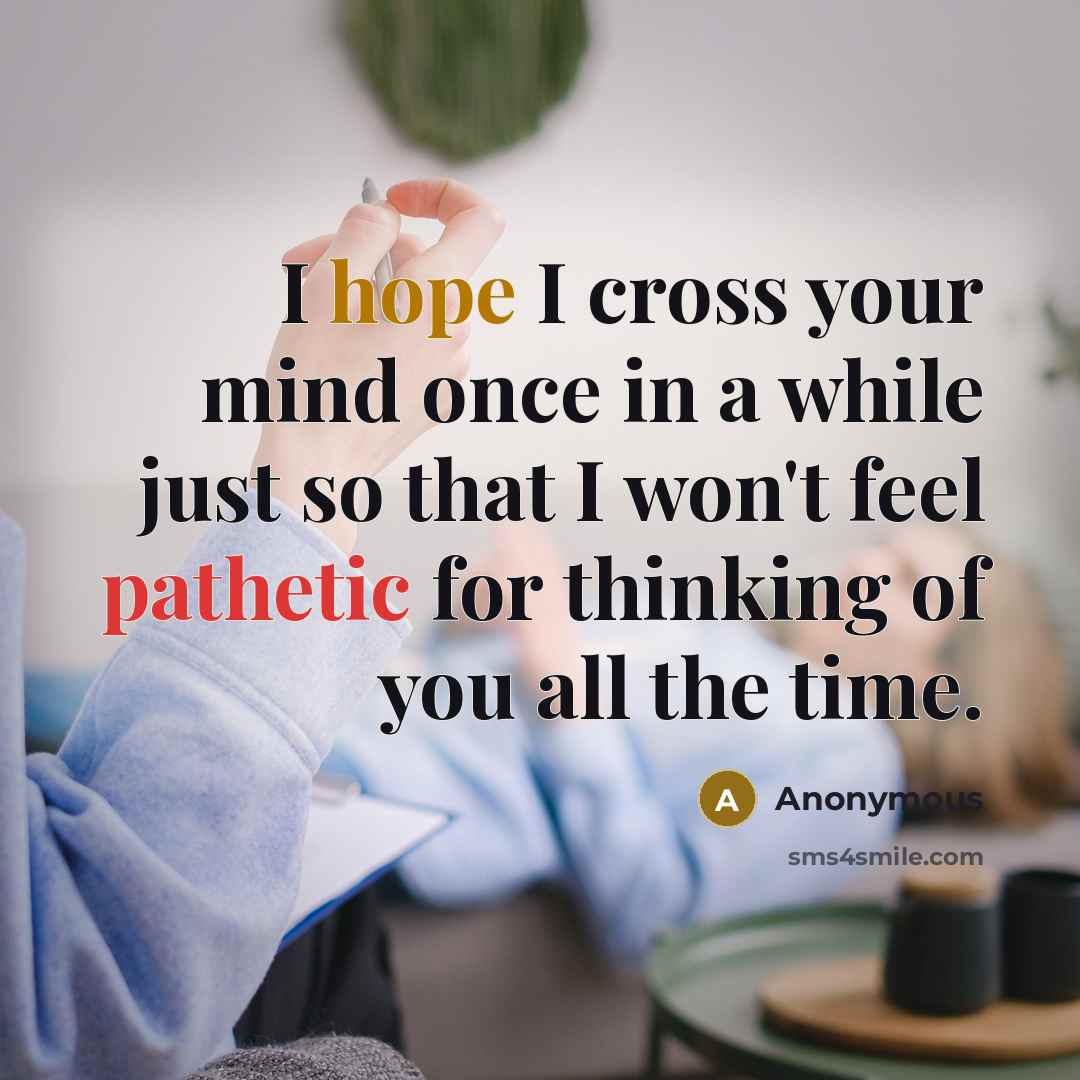 “I hope I cross your mind once in a while just so that I won't feel pathetic for thinking of you all the time.” quote by Anonymous