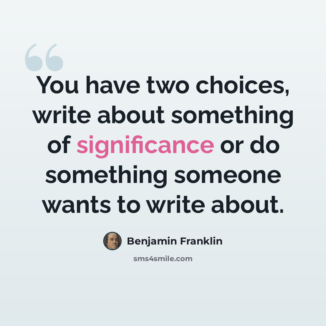 “You have two choices, write about something of significance or do something someone wants to write about.” quote by Benjamin Franklin