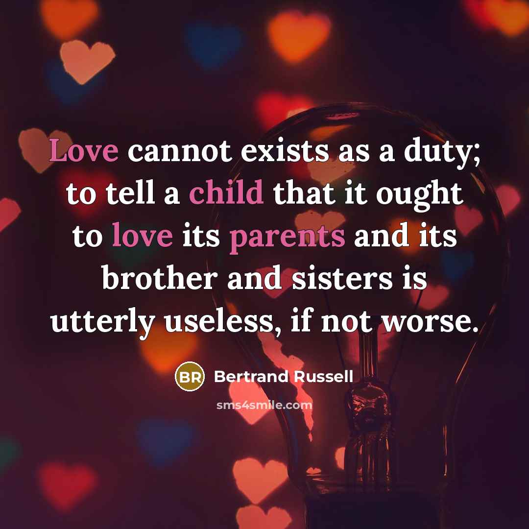 “Love cannot exists as a duty; to tell a child that it ought to love its parents and its brother and sisters is utterly useless, if not worse.” quote by Bertrand Russell