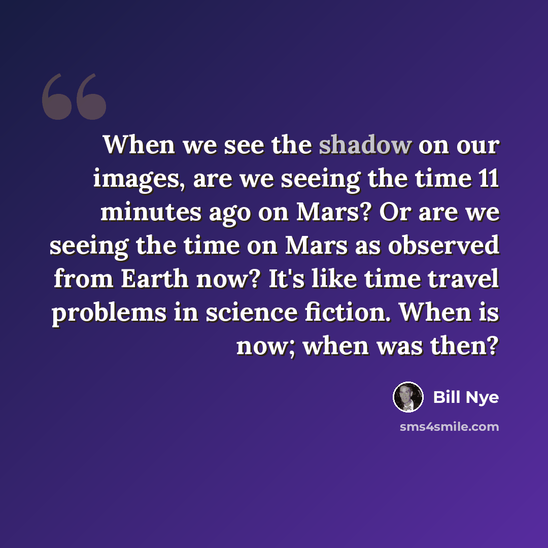 “When we see the shadow on our images, are we seeing the time 11 minutes ago on Mars? Or are we seeing the time on Mars as observed from Earth now? It's like time travel problems in science fiction. When is now; when was then?” quote by Bill Nye