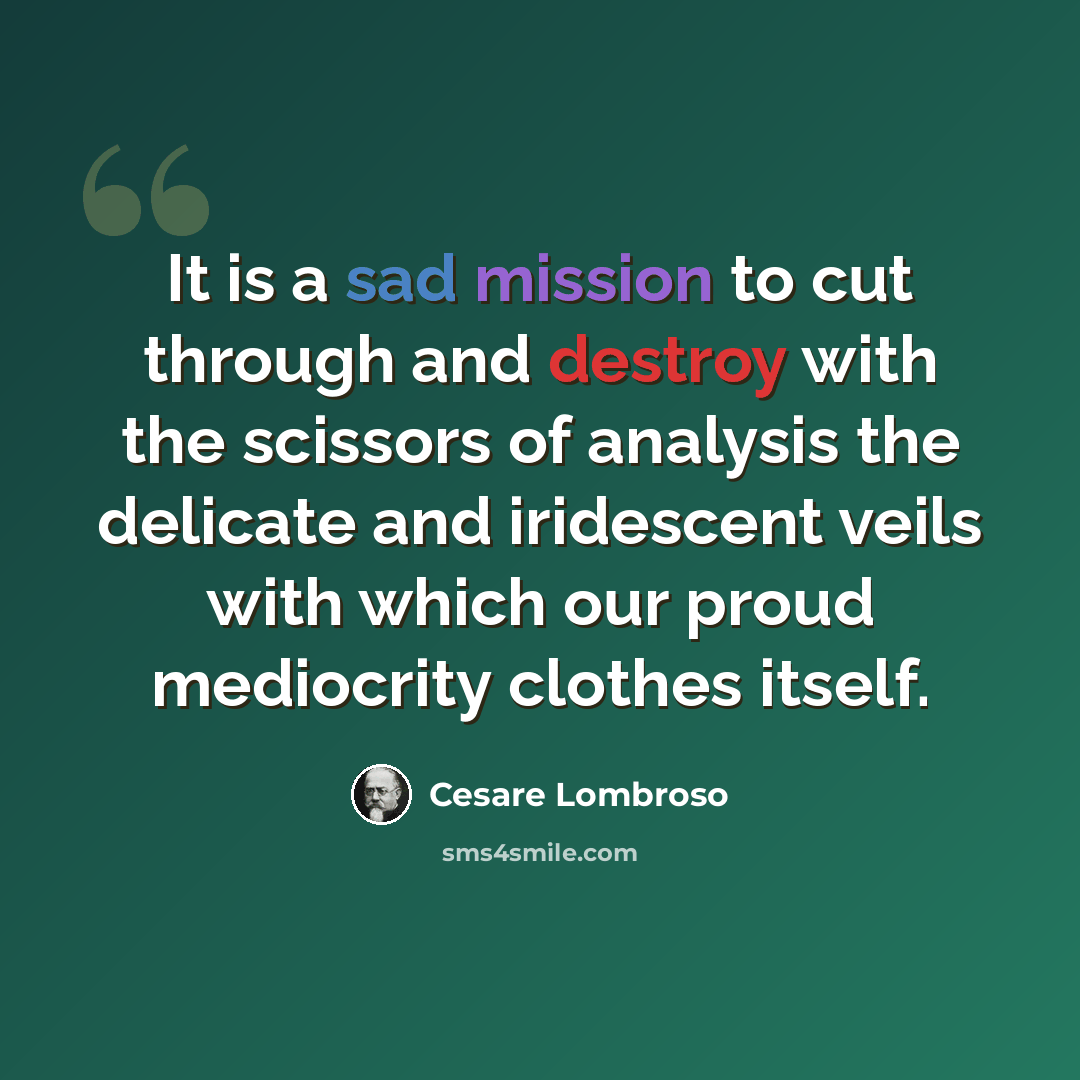 “It is a sad mission to cut through and destroy with the scissors of analysis the delicate and iridescent veils with which our proud mediocrity clothes itself.” quote by Cesare Lombroso
