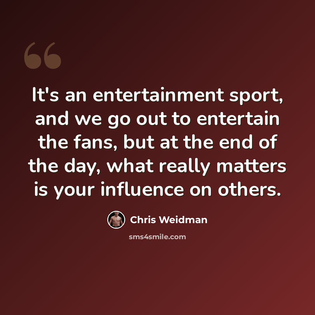 “It's an entertainment sport, and we go out to entertain the fans, but at the end of the day, what really matters is your influence on others.” quote by Chris Weidman