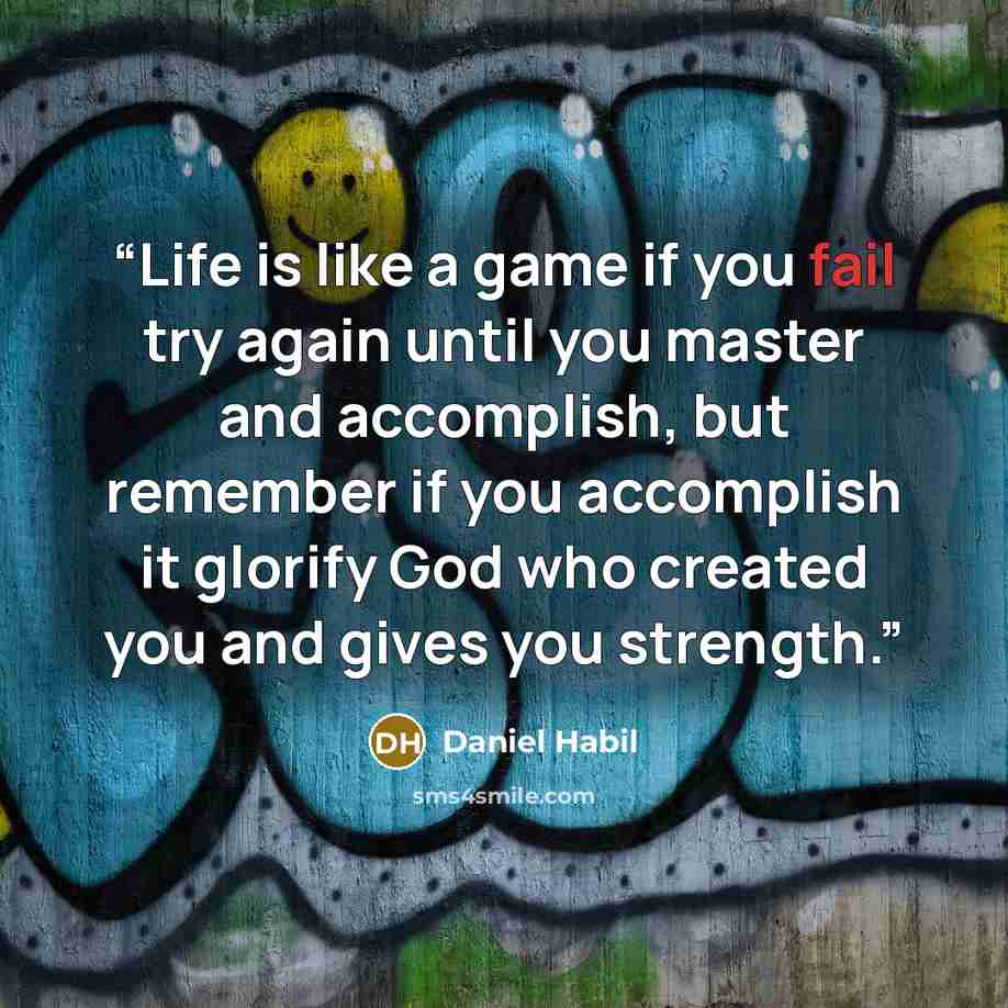 “Life is like a game if you fail try again until you master and accomplish, but remember if you accomplish it glorify God who created you and gives you strength.” quote by Daniel Habil