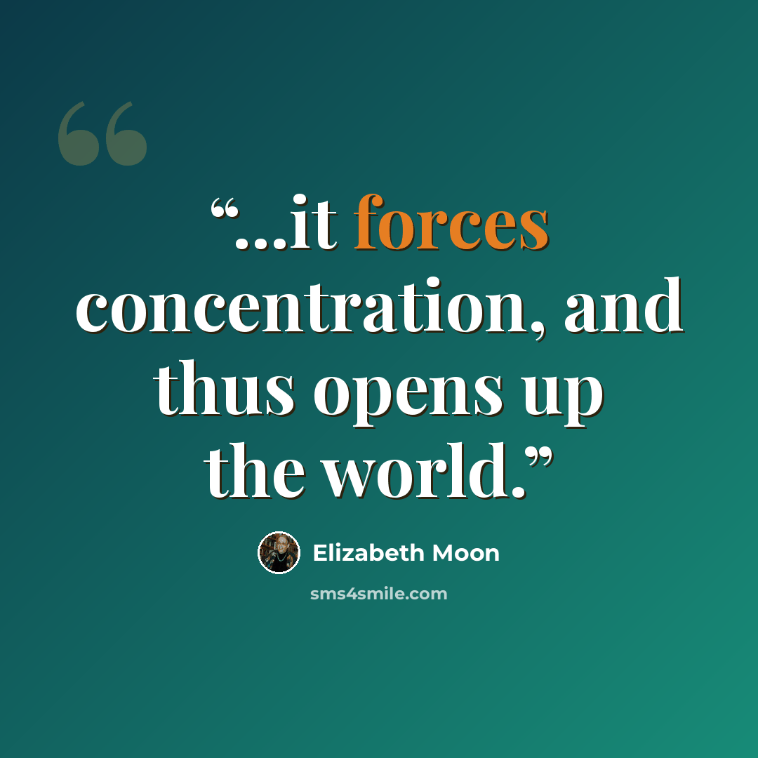 “...it forces concentration, and thus opens up the world.” quote by Elizabeth moon