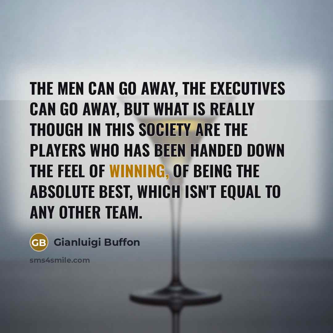 “The men can go away, the executives can go away, but what is really though in this society are the players who has been handed down the feel of winning, of being the absolute best, which isn't equal to any other team.” quote by Gianluigi Buffon