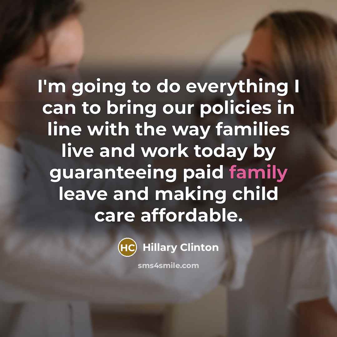 “I'm going to do everything I can to bring our policies in line with the way families live and work today by guaranteeing paid family leave and making child care affordable.” quote by Hillary Clinton