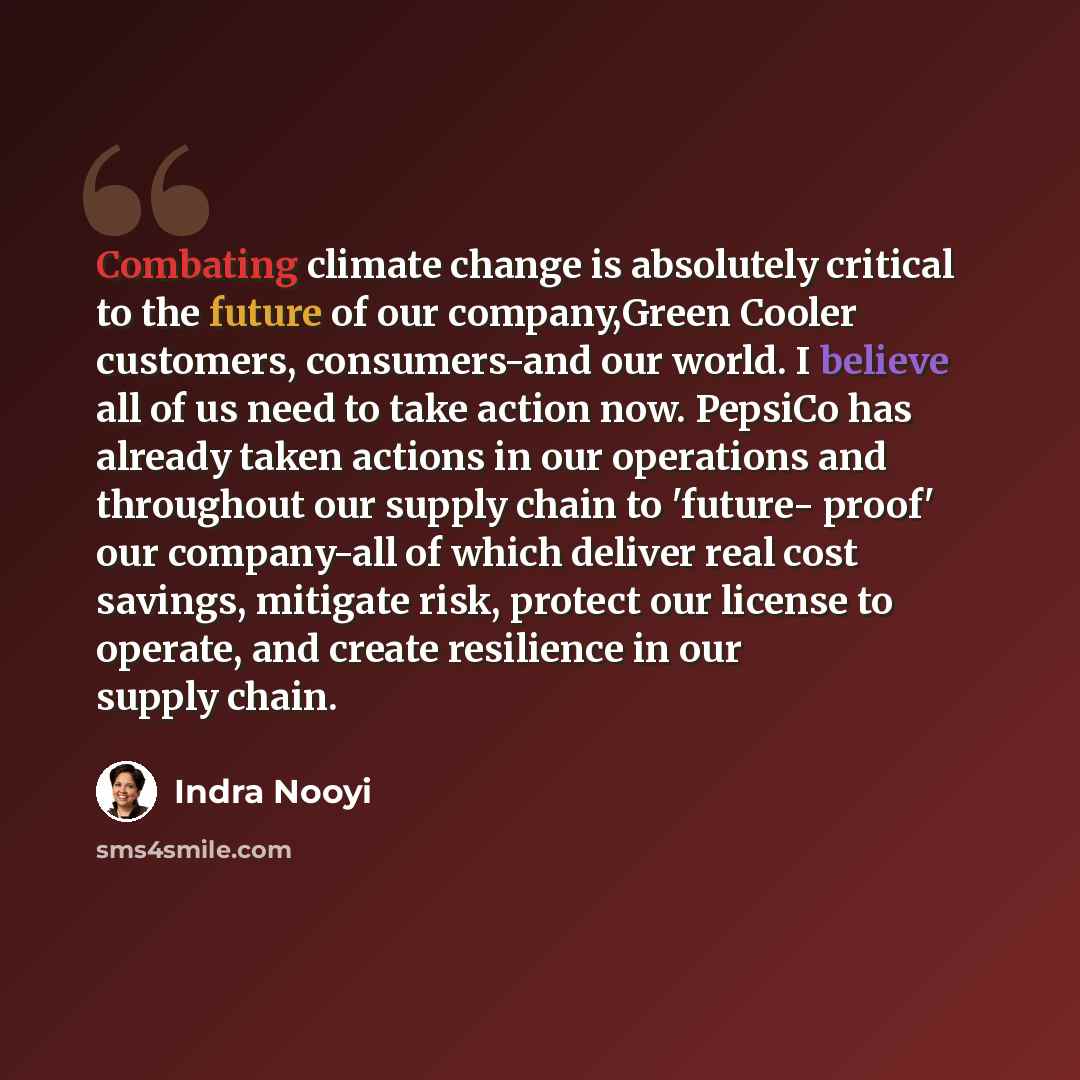 “Combating climate change is absolutely critical to the future of our company,Green Cooler customers, consumers-and our world. I believe all of us need to take action now. PepsiCo has already taken actions in our operations and throughout our supply chain to 'future- proof' our company-all of which…” quote by Indra Nooyi
