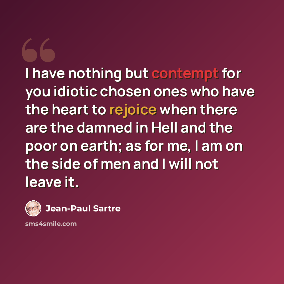 “I have nothing but contempt for you idiotic chosen ones who have the heart to rejoice when there are the damned in Hell and the poor on earth; as for me, I am on the side of men and I will not leave it.” quote by Jean-Paul Sartre