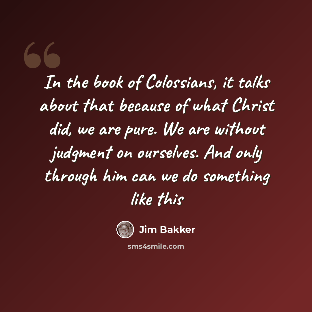 “In the book of Colossians, it talks about that because of what Christ did, we are pure. We are without judgment on ourselves. And only through him can we do something like this” quote by Jim Bakker