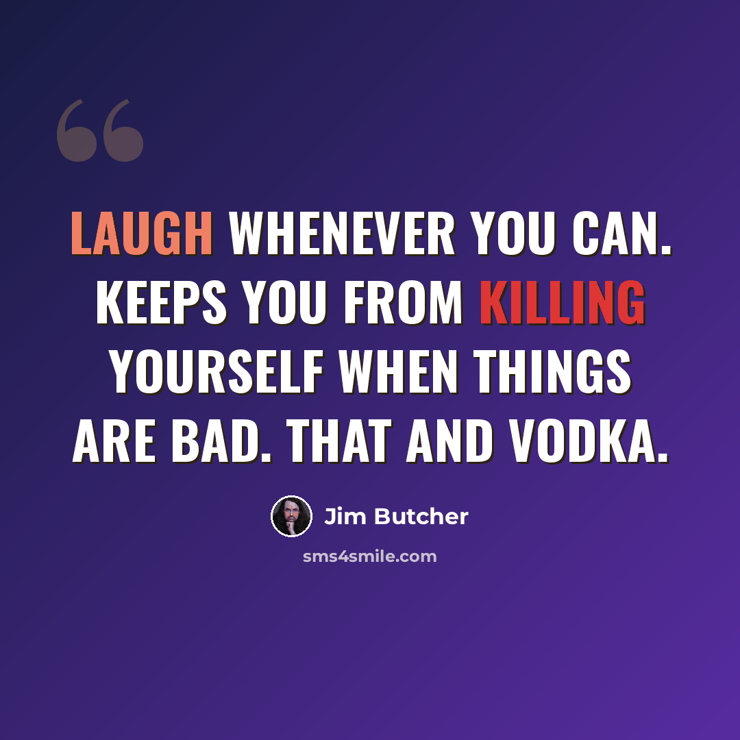 “Laugh whenever you can. Keeps you from killing yourself when things are bad. That and vodka.” quote by Jim Butcher