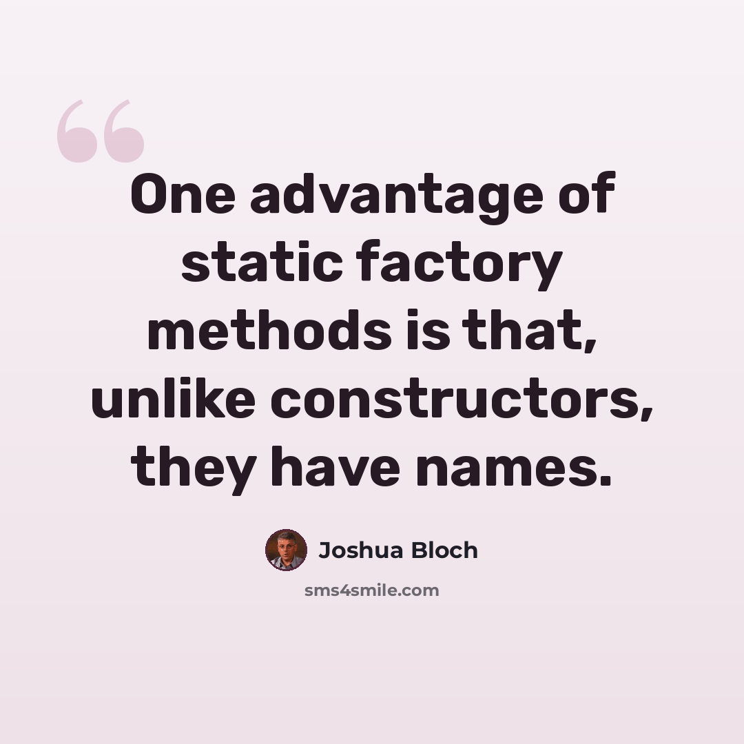 “One advantage of static factory methods is that, unlike constructors, they have names.” quote by Joshua Bloch