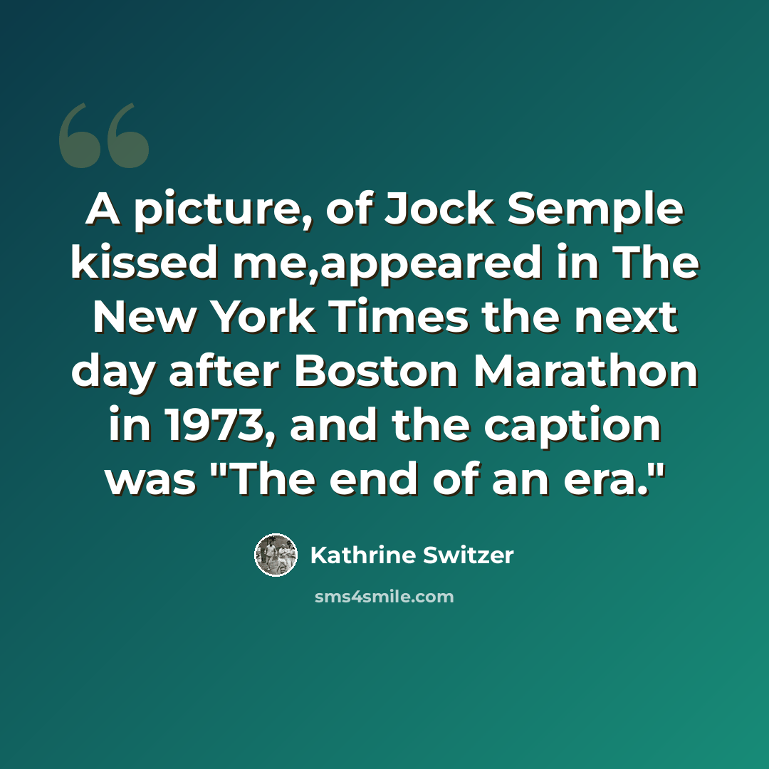 “A picture, of Jock Semple kissed me,appeared in The New York Times the next day after Boston Marathon in 1973, and the caption was "The end of an era."” quote by Kathrine Switzer