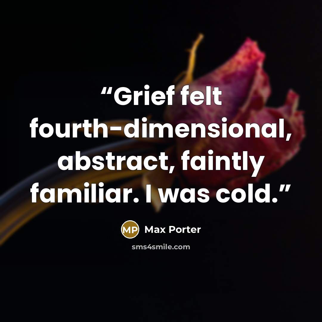 “Grief felt fourth-dimensional, abstract, faintly familiar. I was cold.” quote by Max Porter