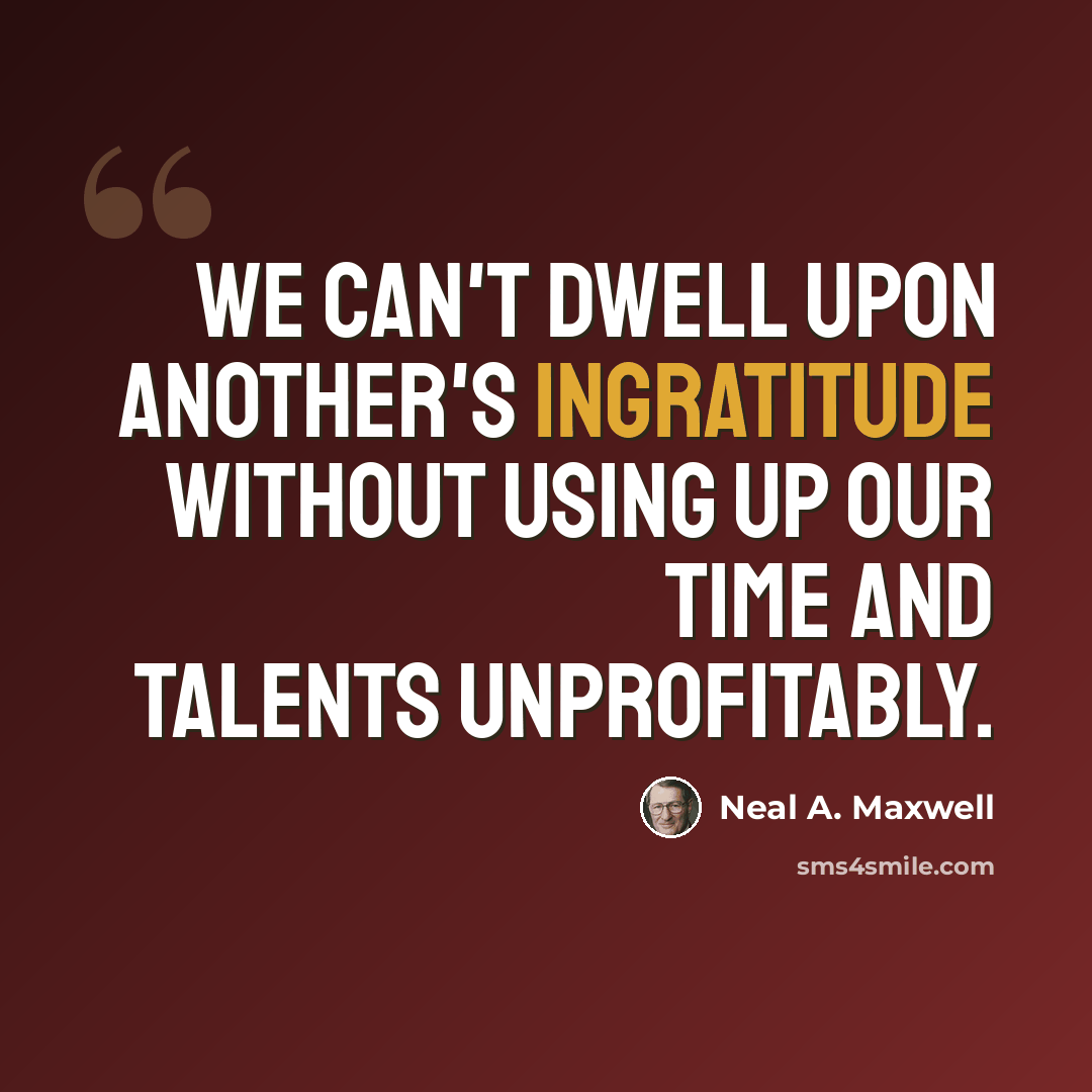 “We can't dwell upon another's ingratitude without using up our time and talents unprofitably.” quote by Neal A. Maxwell