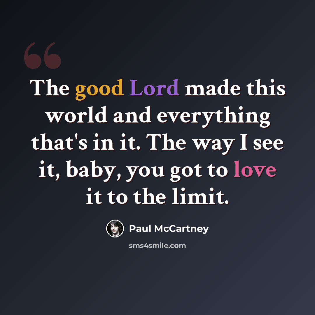 “The good Lord made this world and everything that's in it. The way I see it, baby, you got to love it to the limit.” quote by Paul McCartney