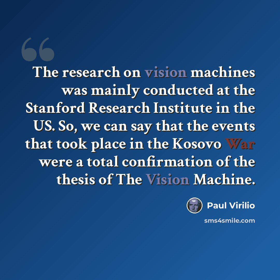 “The research on vision machines was mainly conducted at the Stanford Research Institute in the US. So, we can say that the events that took place in the Kosovo War were a total confirmation of the thesis of The Vision Machine.” quote by Paul Virilio