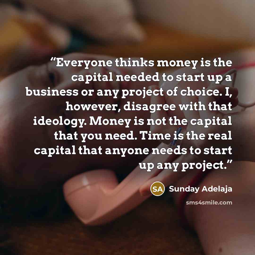 “Everyone thinks money is the capital needed to start up a business or any project of choice. I, however, disagree with that ideology. Money is not the capital that you need. Time is the real capital that anyone needs to start up any project.” quote by Sunday Adelaja