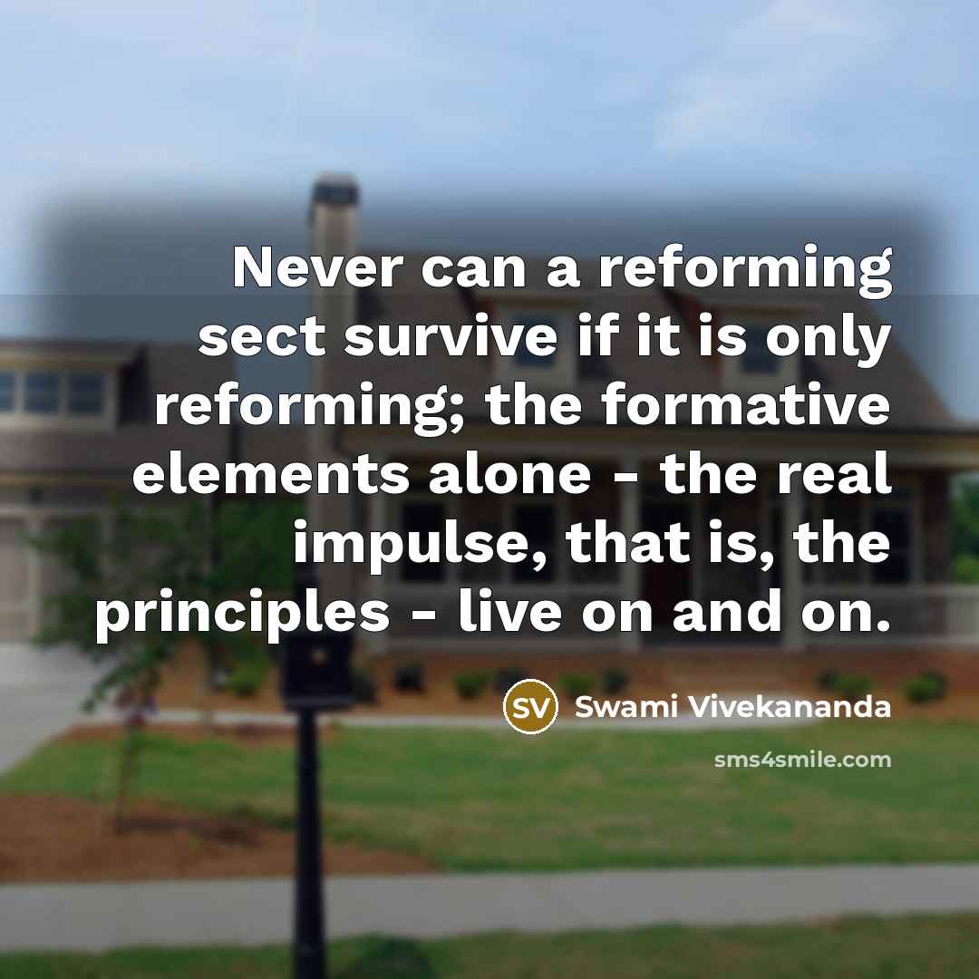 “Never can a reforming sect survive if it is only reforming; the formative elements alone - the real impulse, that is, the principles - live on and on.” quote by Swami Vivekananda