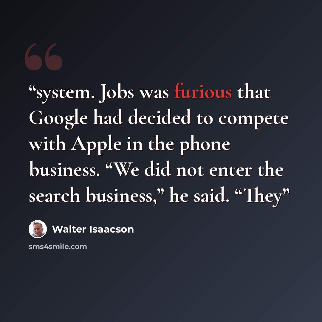 “system. Jobs was furious that Google had decided to compete with Apple in the phone business. “We did not enter the search business,” he said. “They” quote by Walter Isaacson