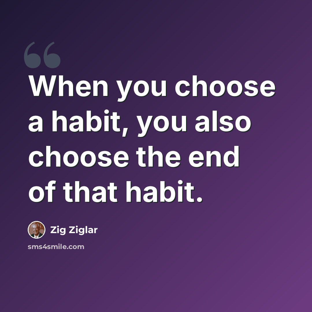 “When you choose a habit, you also choose the end of that habit.” quote by Zig Ziglar