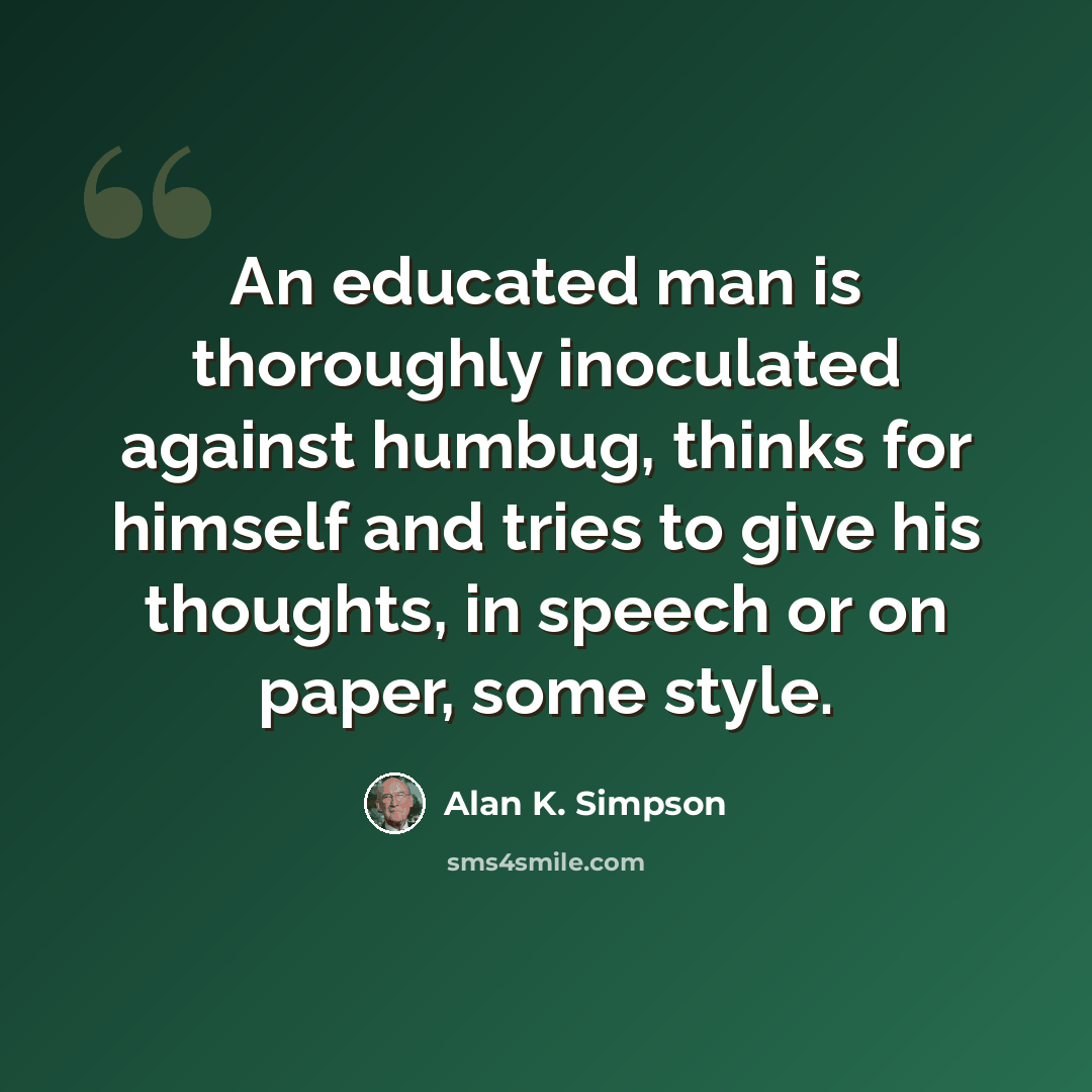 “An educated man is thoroughly inoculated against humbug, thinks for himself and tries to give his thoughts, in speech or on paper, some style.” quote by Alan K. Simpson