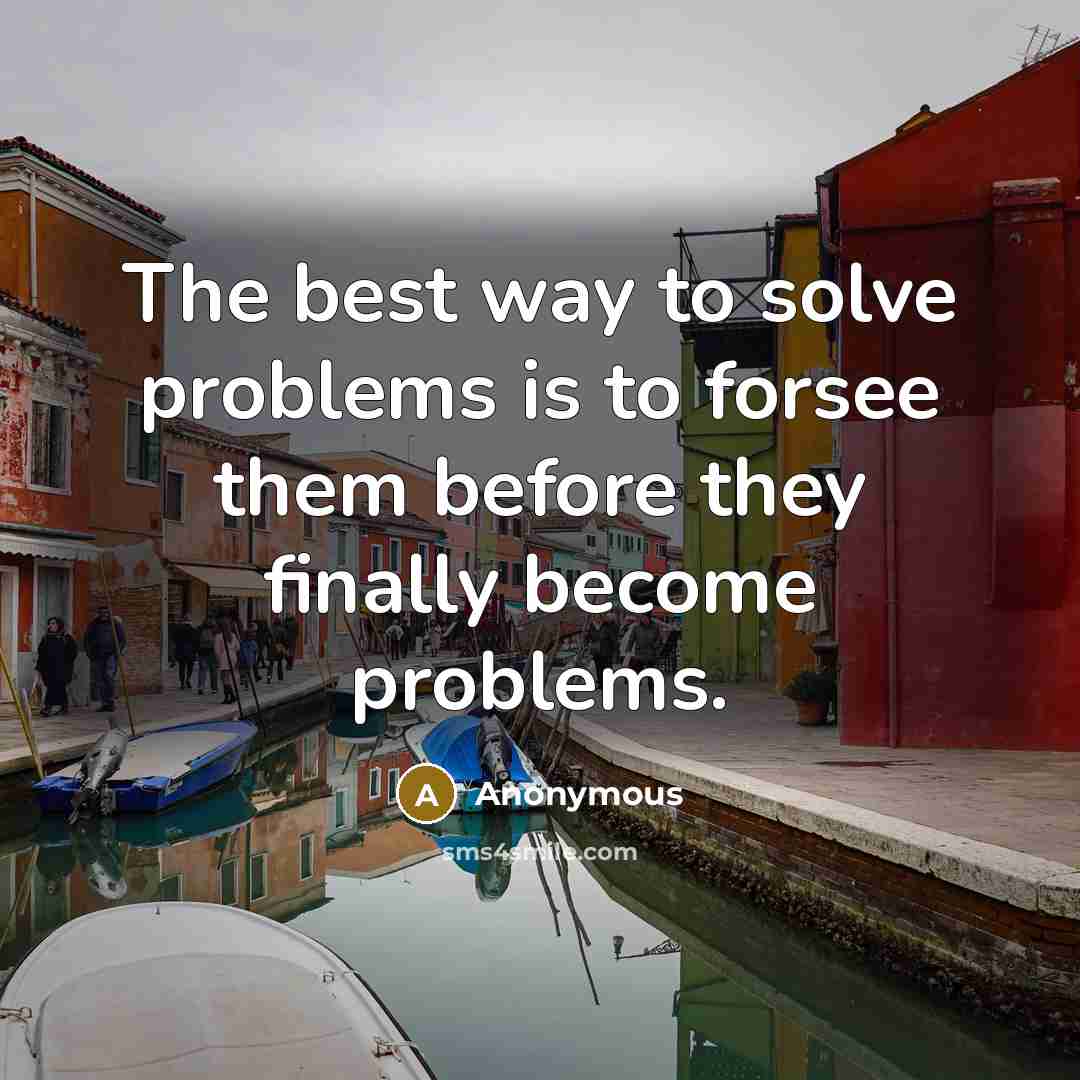 “The best way to solve problems is to forsee them before they finally become problems.” quote by Anonymous